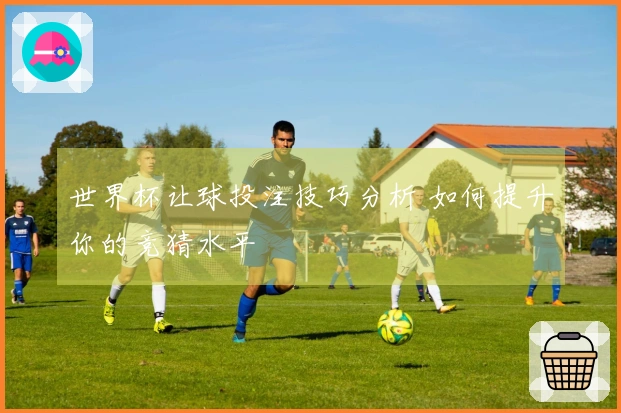 世界杯让球投注技巧分析 如何提升你的竞猜水平
