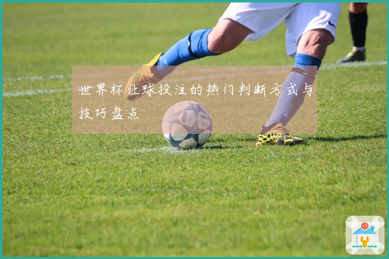 世界杯让球投注的热门判断方式与技巧盘点