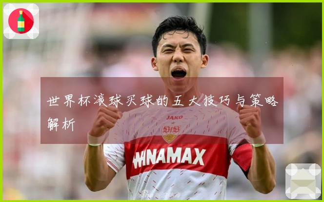 世界杯滚球买球的五大技巧与策略解析