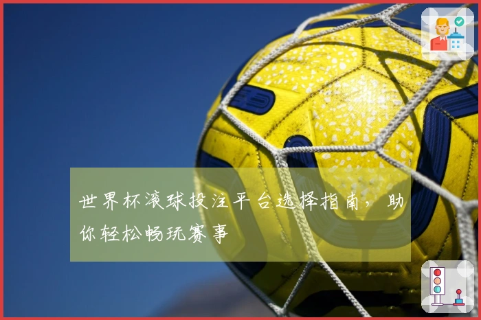 世界杯滚球投注平台选择指南，助你轻松畅玩赛事