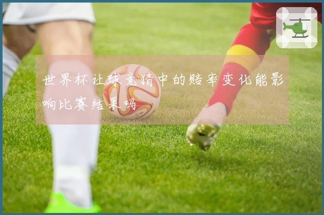 世界杯让球竞猜中的赔率变化能影响比赛结果吗