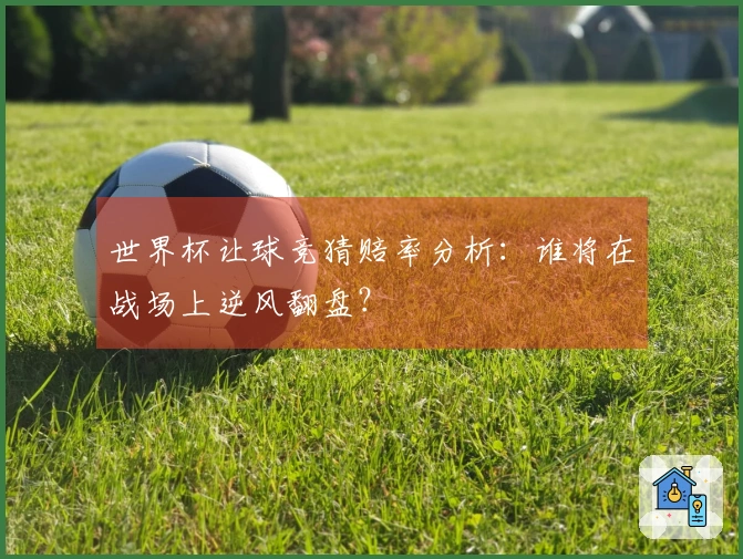 世界杯让球竞猜赔率分析：谁将在战场上逆风翻盘？