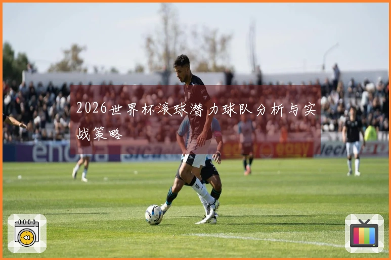 2026世界杯滚球潜力球队分析与实战策略