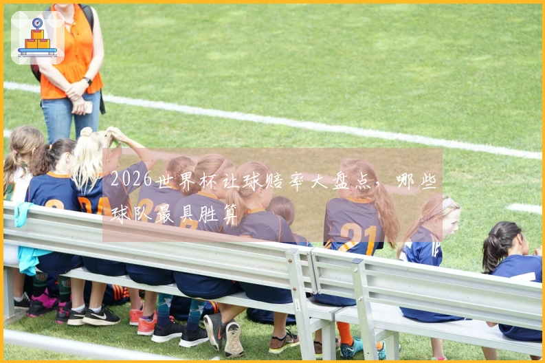 2026世界杯让球赔率大盘点，哪些球队最具胜算