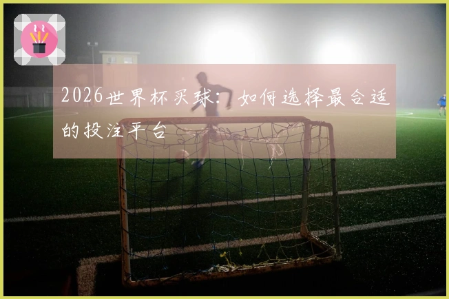 2026世界杯买球：如何选择最合适的投注平台
