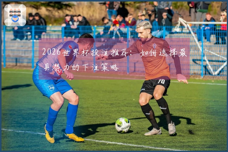 2026世界杯投注推荐：如何选择最具潜力的下注策略