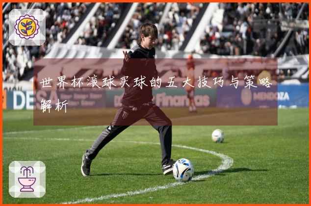 世界杯滚球买球的五大技巧与策略解析