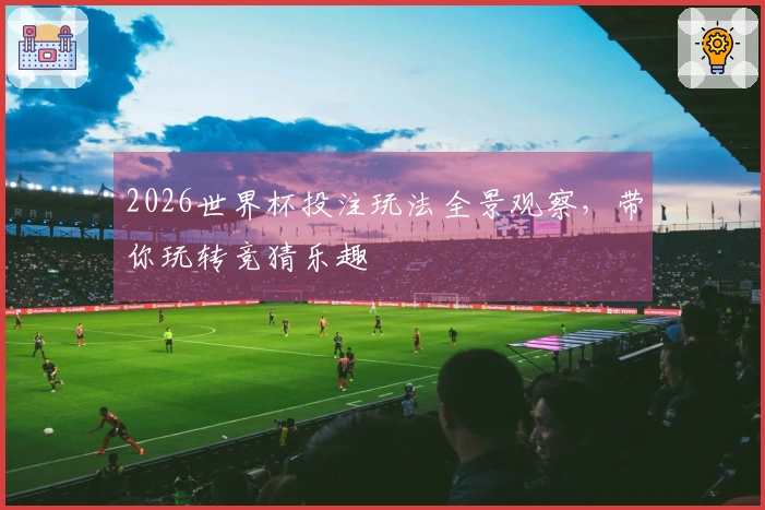 2026世界杯投注玩法全景观察，带你玩转竞猜乐趣