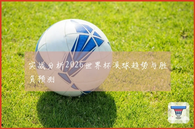 实战分析2026世界杯滚球趋势与胜负预测