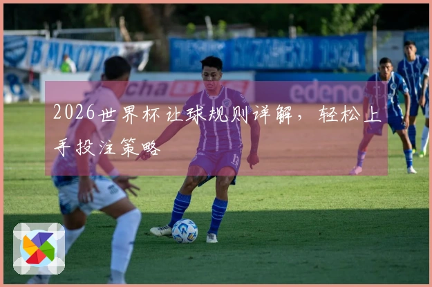 2026世界杯让球规则详解，轻松上手投注策略
