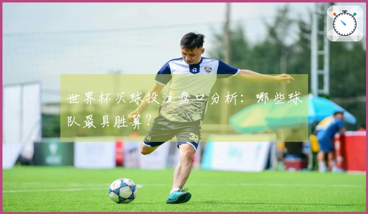世界杯买球投注盘口分析：哪些球队最具胜算？