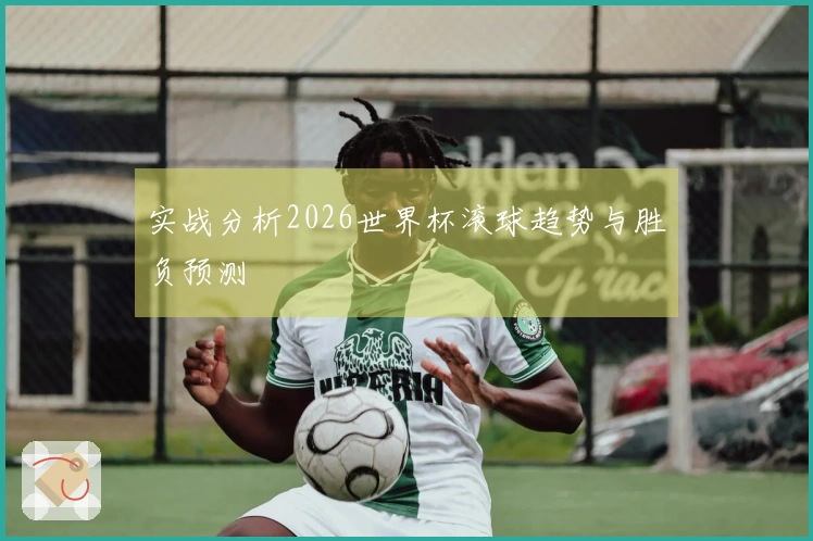 实战分析2026世界杯滚球趋势与胜负预测