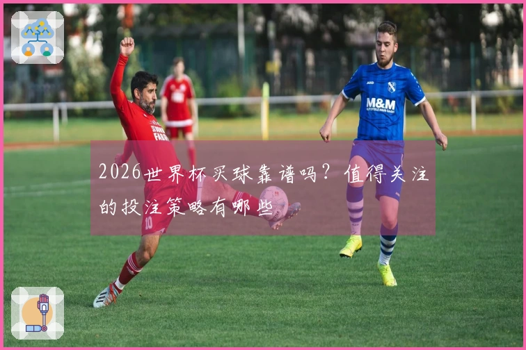 2026世界杯买球靠谱吗？值得关注的投注策略有哪些
