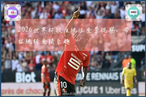 2026世界杯投注玩法全景观察，带你玩转竞猜乐趣