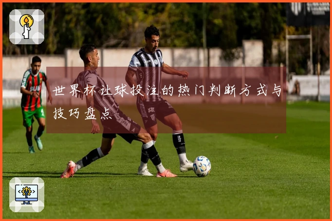 世界杯让球投注的热门判断方式与技巧盘点