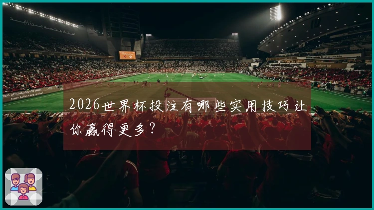 2026世界杯投注有哪些实用技巧让你赢得更多？