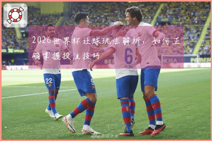2026世界杯让球玩法解析，如何正确掌握投注技巧