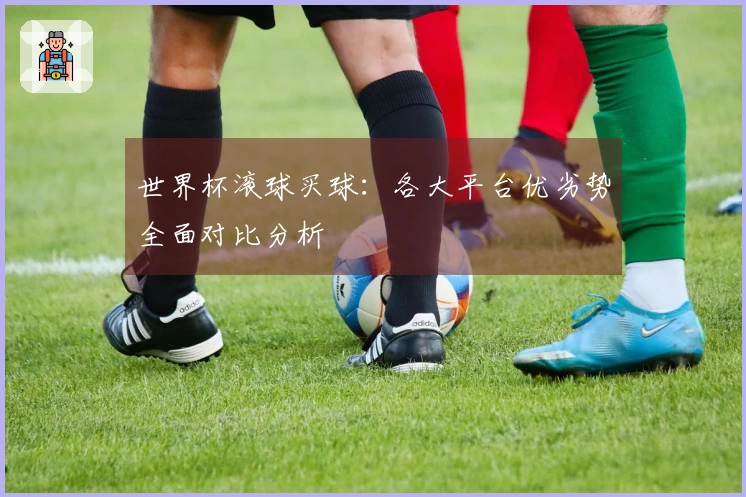 世界杯滚球买球：各大平台优劣势全面对比分析