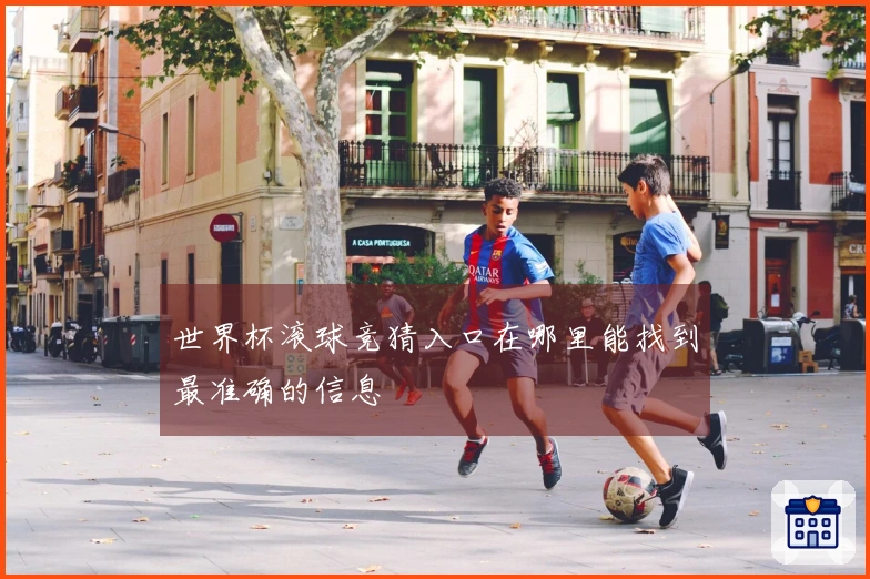 世界杯滚球竞猜入口在哪里能找到最准确的信息