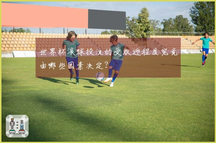 世界杯滚球投注的受欢迎程度究竟由哪些因素决定？