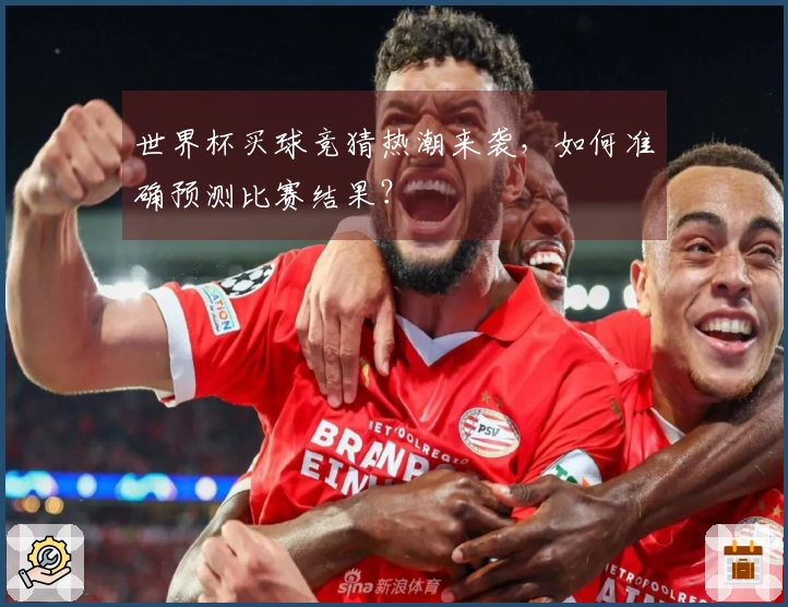世界杯买球竞猜热潮来袭，如何准确预测比赛结果？