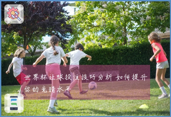 世界杯让球投注技巧分析 如何提升你的竞猜水平