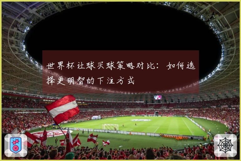 世界杯让球买球策略对比：如何选择更明智的下注方式