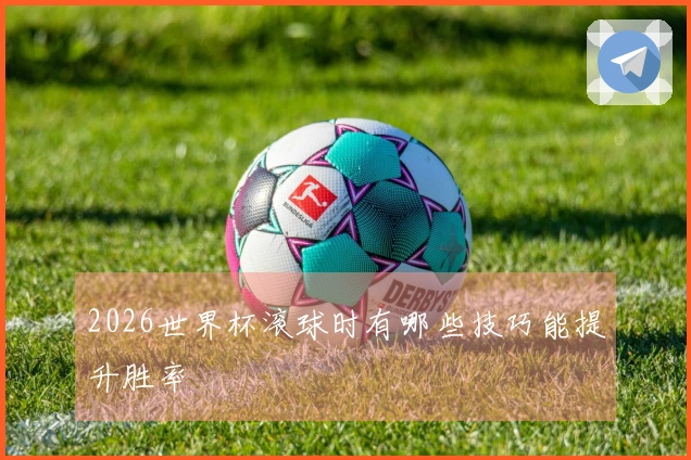 2026世界杯滚球时有哪些技巧能提升胜率