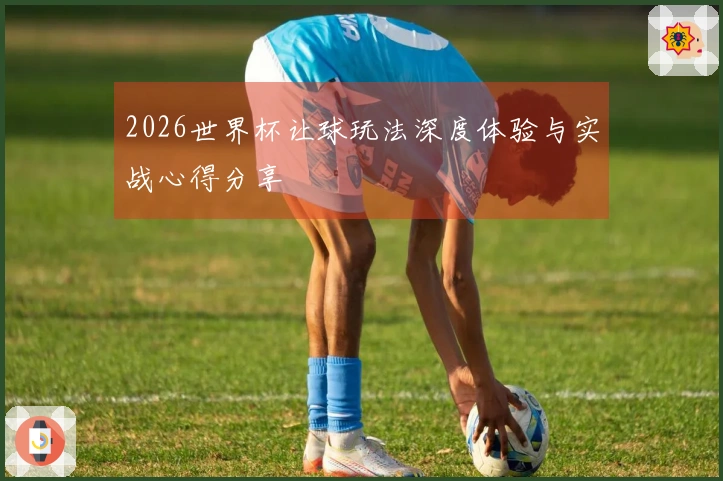 2026世界杯让球玩法深度体验与实战心得分享