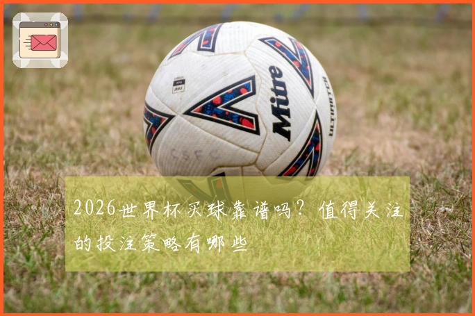 2026世界杯买球靠谱吗？值得关注的投注策略有哪些