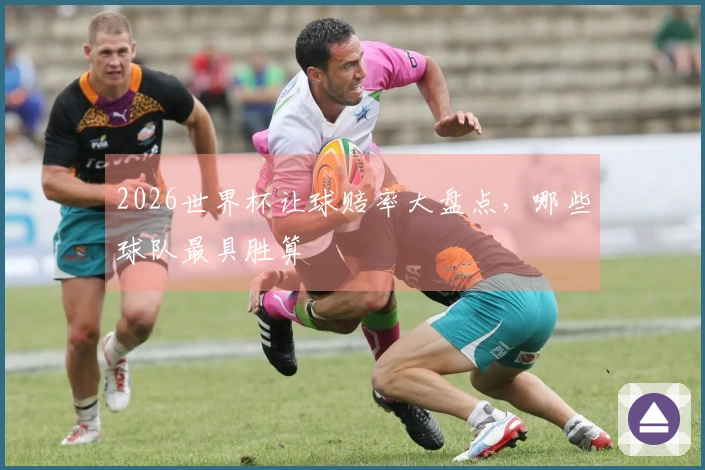 2026世界杯让球赔率大盘点，哪些球队最具胜算