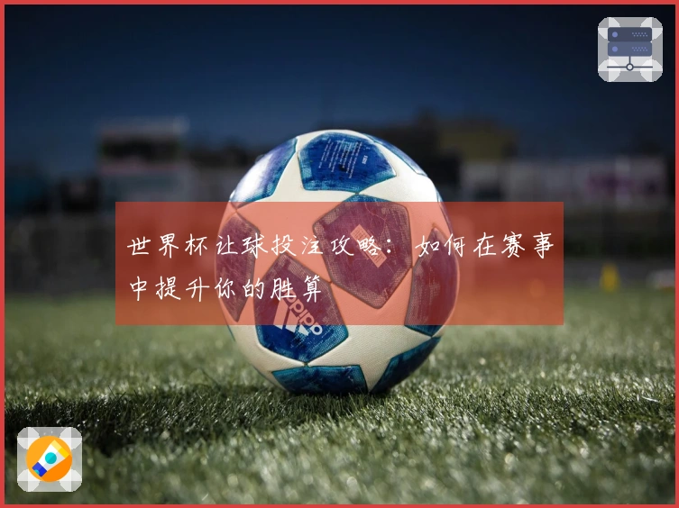 世界杯让球投注攻略：如何在赛事中提升你的胜算