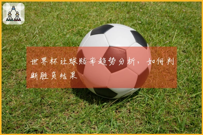 世界杯让球赔率趋势分析，如何判断胜负结果